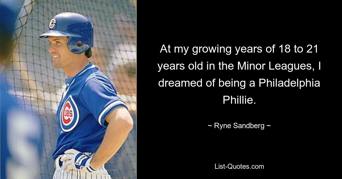 At my growing years of 18 to 21 years old in the Minor Leagues, I dreamed of being a Philadelphia Phillie. — © Ryne Sandberg