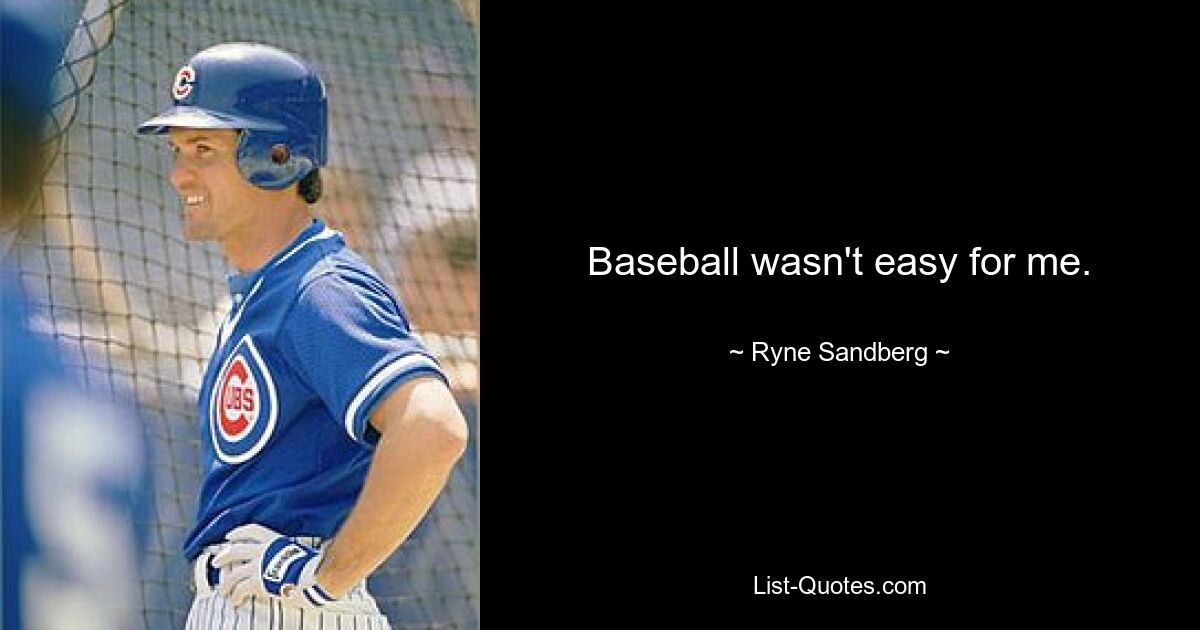 Baseball wasn't easy for me. — © Ryne Sandberg