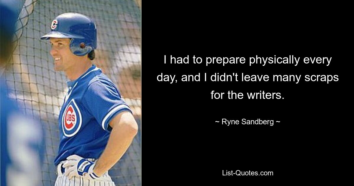 I had to prepare physically every day, and I didn't leave many scraps for the writers. — © Ryne Sandberg