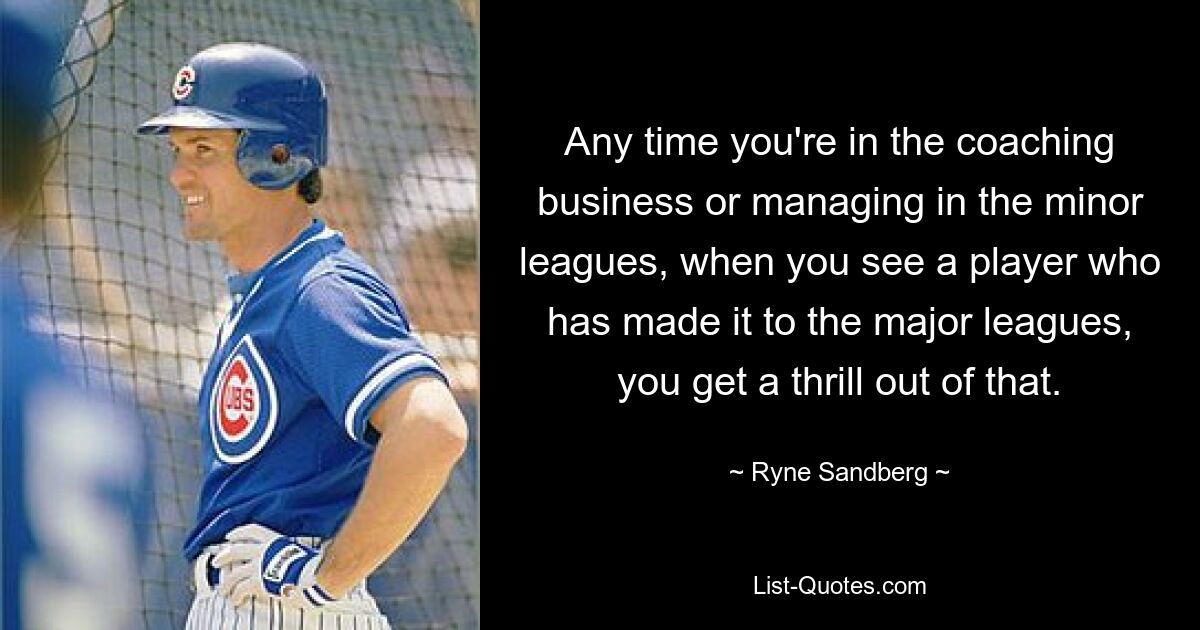 Any time you're in the coaching business or managing in the minor leagues, when you see a player who has made it to the major leagues, you get a thrill out of that. — © Ryne Sandberg