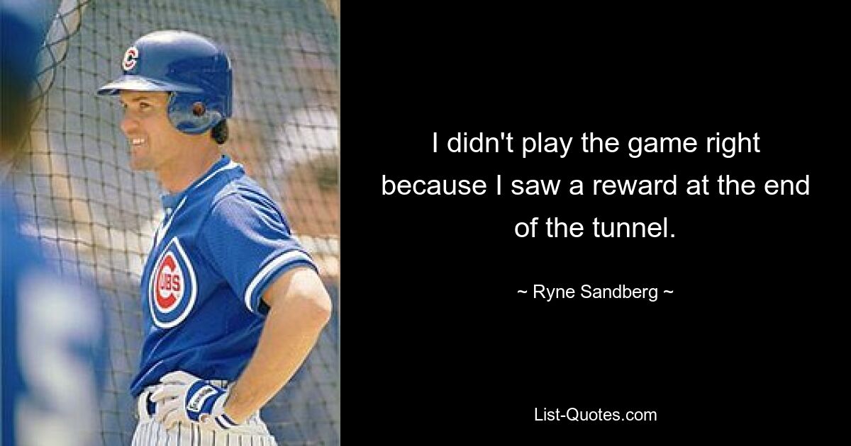 I didn't play the game right because I saw a reward at the end of the tunnel. — © Ryne Sandberg