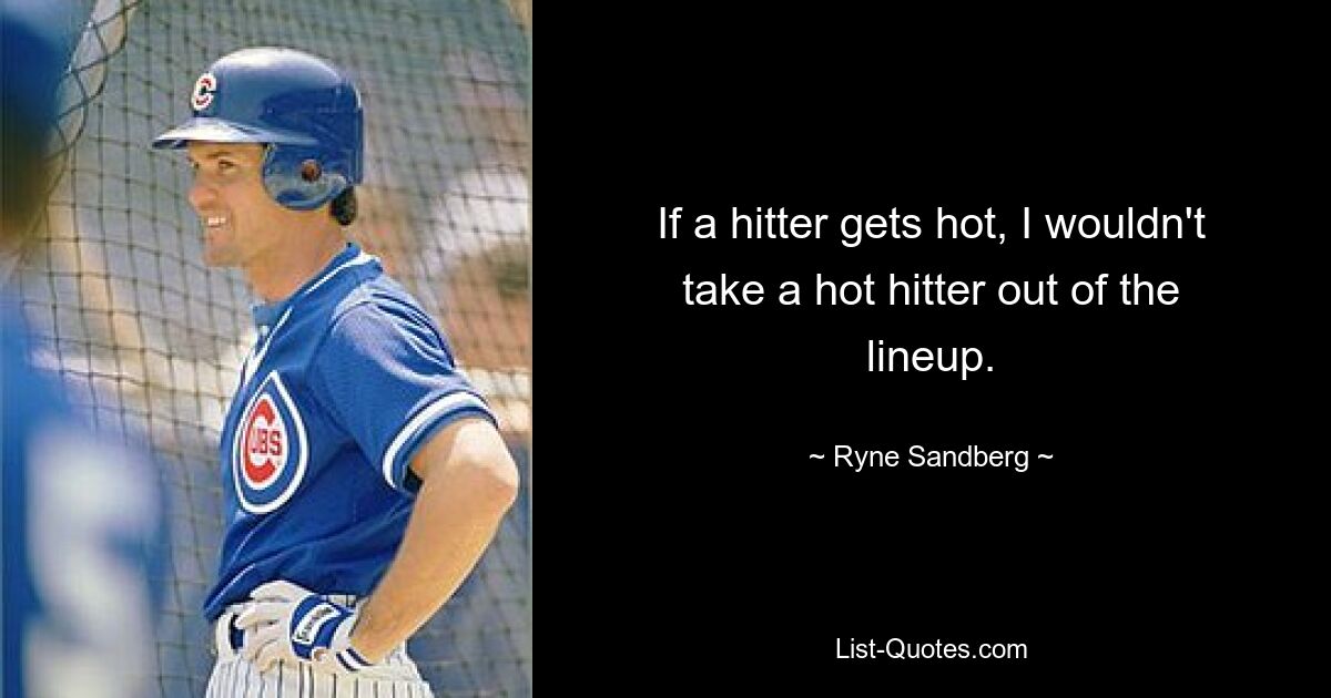 If a hitter gets hot, I wouldn't take a hot hitter out of the lineup. — © Ryne Sandberg