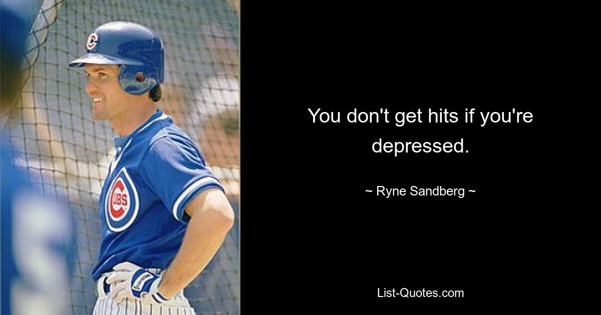 You don't get hits if you're depressed. — © Ryne Sandberg