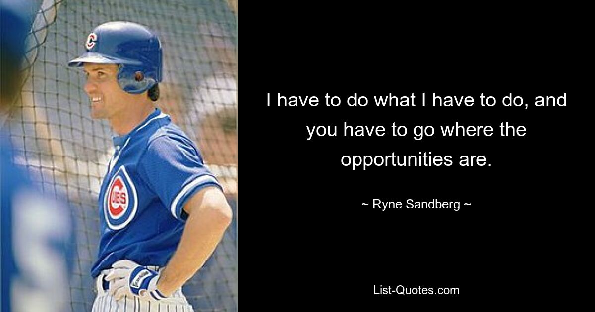 I have to do what I have to do, and you have to go where the opportunities are. — © Ryne Sandberg