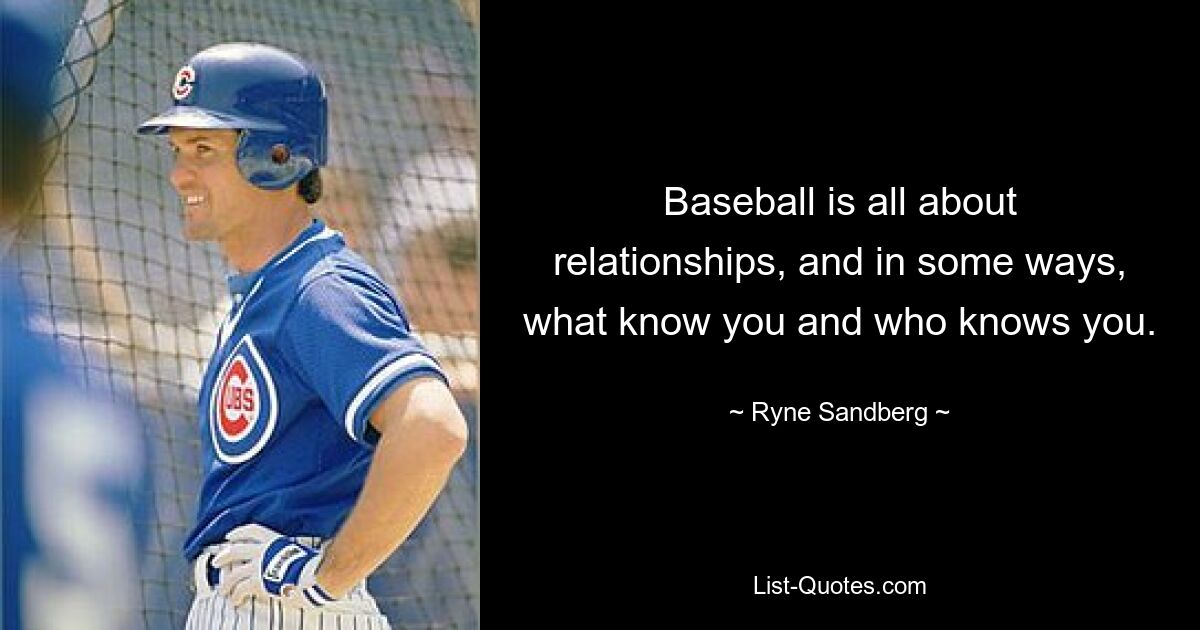 Baseball is all about relationships, and in some ways, what know you and who knows you. — © Ryne Sandberg