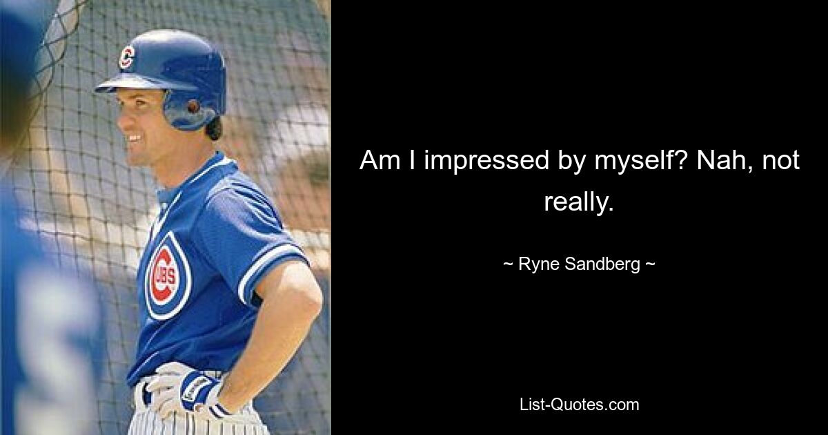 Am I impressed by myself? Nah, not really. — © Ryne Sandberg