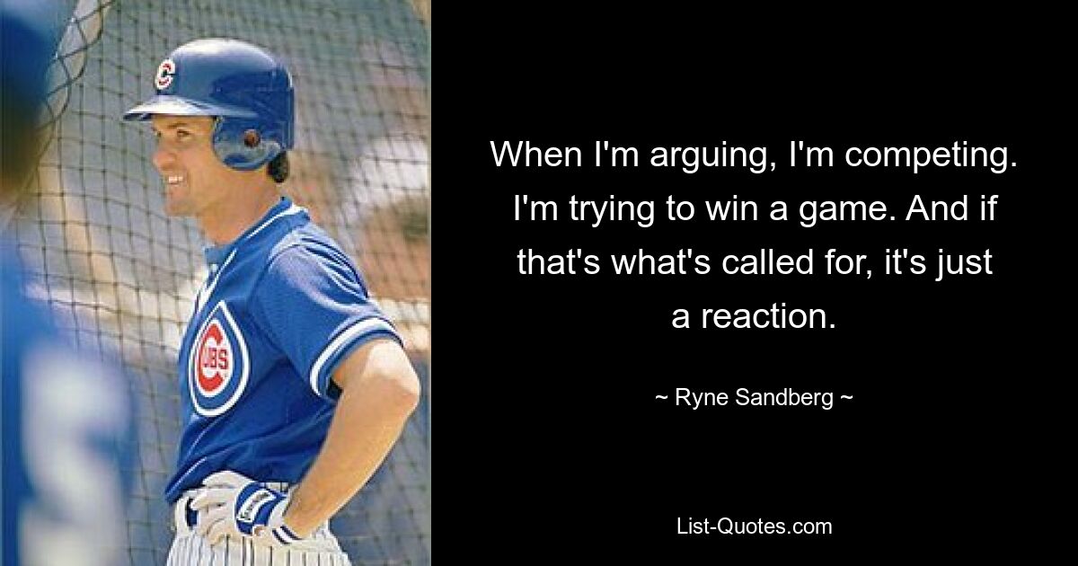 When I'm arguing, I'm competing. I'm trying to win a game. And if that's what's called for, it's just a reaction. — © Ryne Sandberg