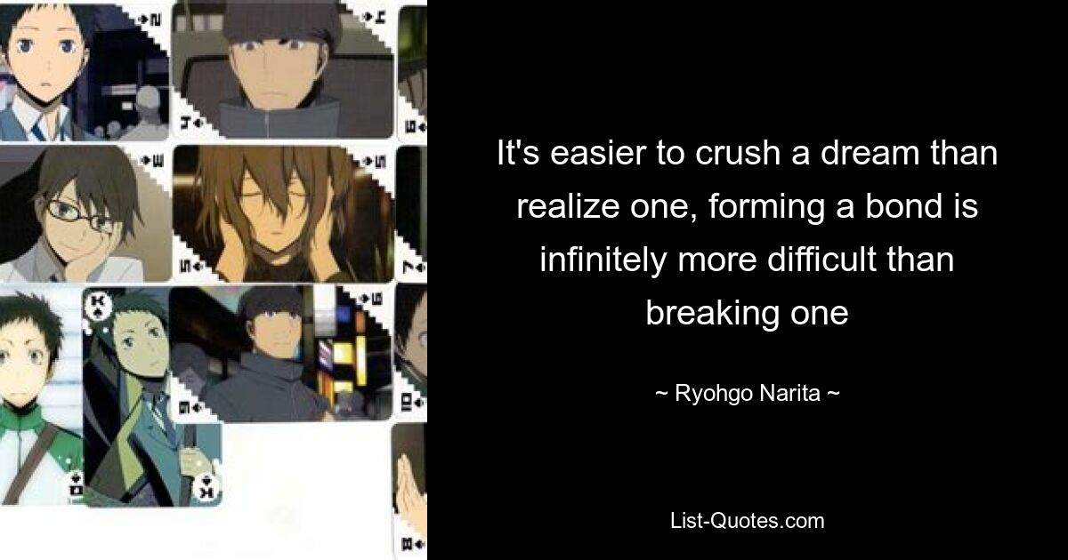 It's easier to crush a dream than realize one, forming a bond is infinitely more difficult than breaking one — © Ryohgo Narita