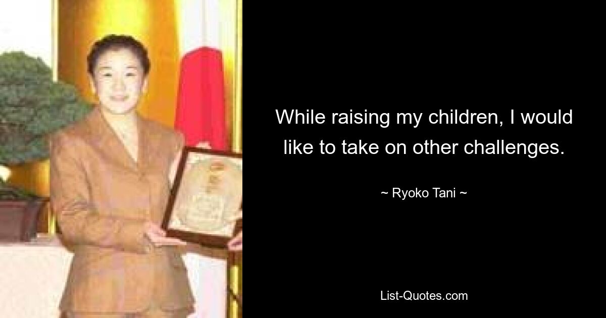 While raising my children, I would like to take on other challenges. — © Ryoko Tani