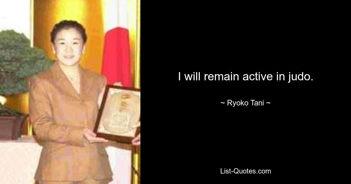 I will remain active in judo. — © Ryoko Tani