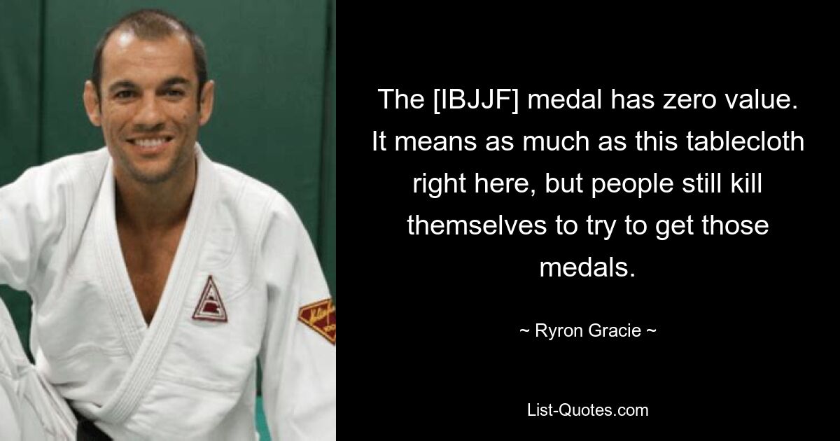 The [IBJJF] medal has zero value. It means as much as this tablecloth right here, but people still kill themselves to try to get those medals. — © Ryron Gracie