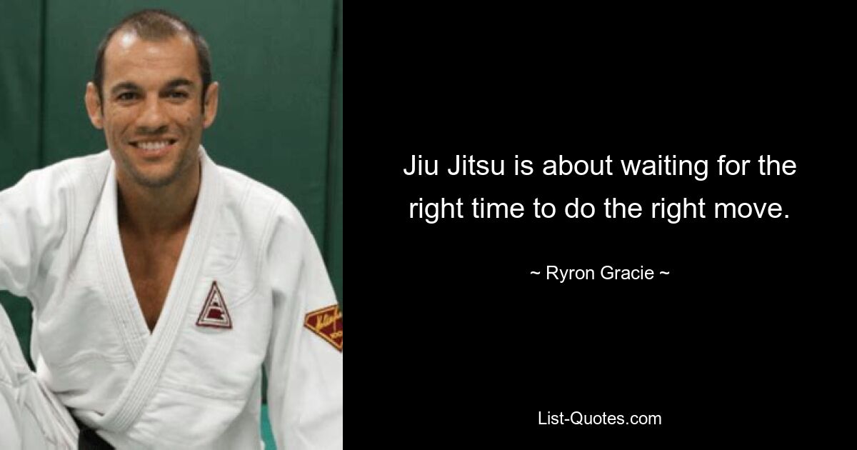 Jiu Jitsu is about waiting for the right time to do the right move. — © Ryron Gracie