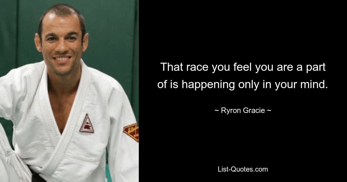 That race you feel you are a part of is happening only in your mind. — © Ryron Gracie