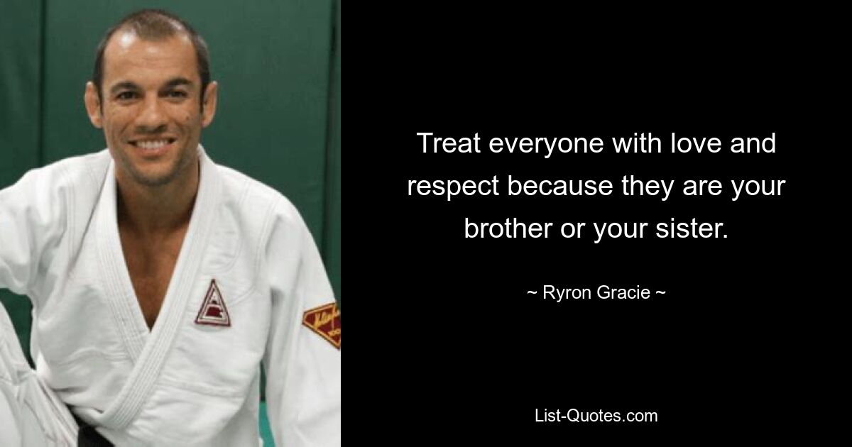 Treat everyone with love and respect because they are your brother or your sister. — © Ryron Gracie