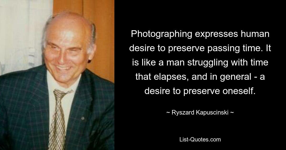 Photographing expresses human desire to preserve passing time. It is like a man struggling with time that elapses, and in general - a desire to preserve oneself. — © Ryszard Kapuscinski