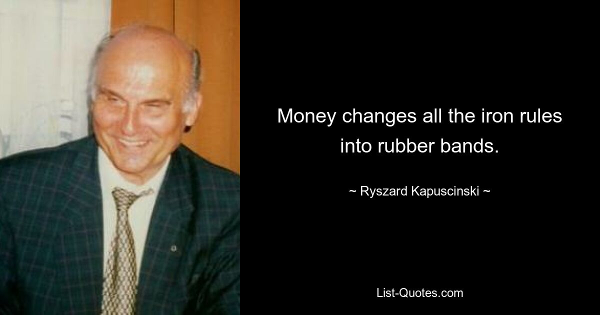 Money changes all the iron rules into rubber bands. — © Ryszard Kapuscinski