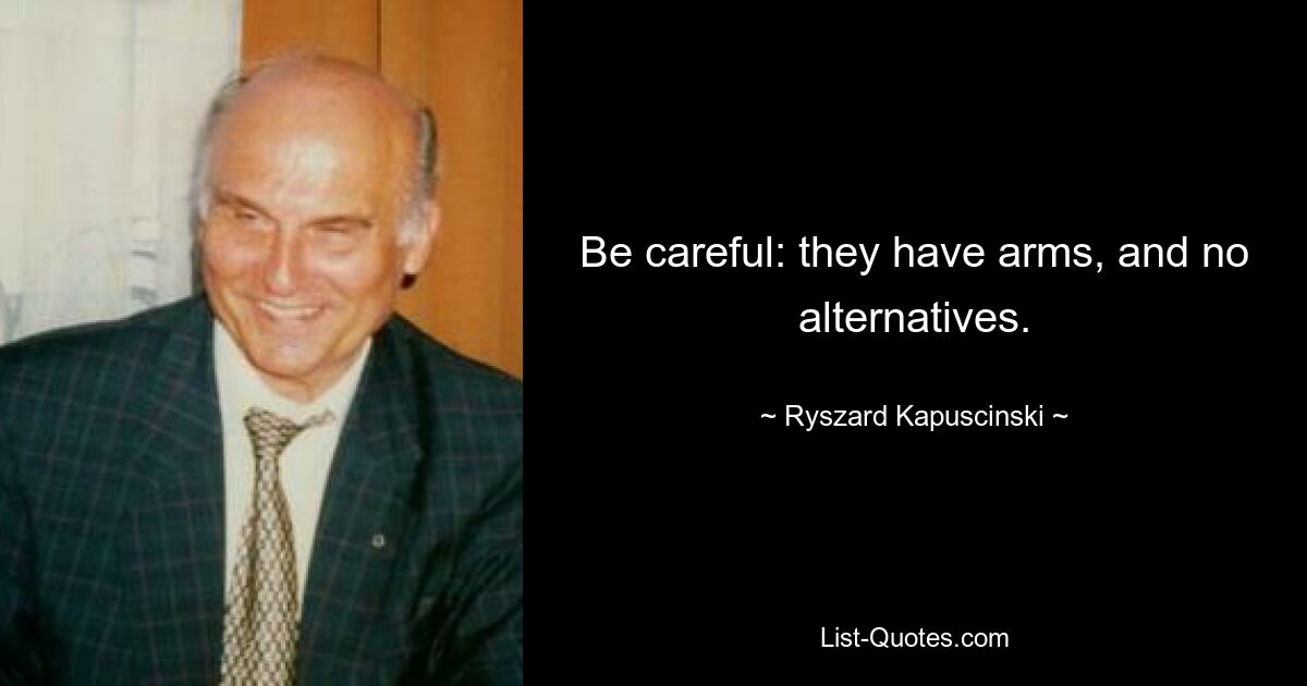 Be careful: they have arms, and no alternatives. — © Ryszard Kapuscinski