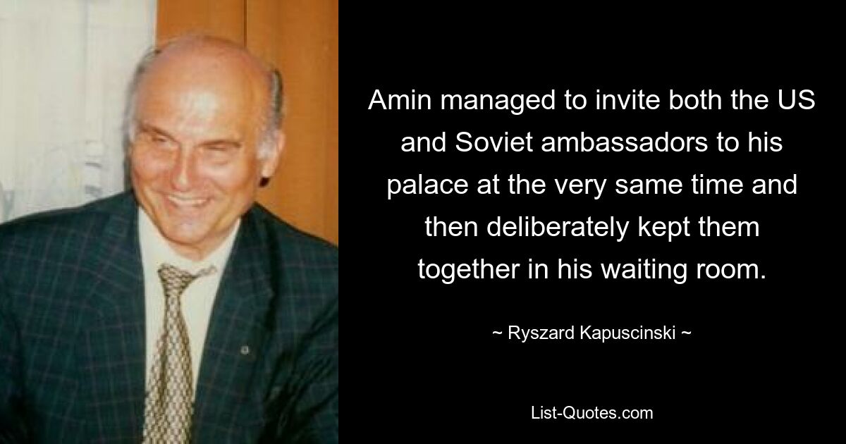 Amin managed to invite both the US and Soviet ambassadors to his palace at the very same time and then deliberately kept them together in his waiting room. — © Ryszard Kapuscinski