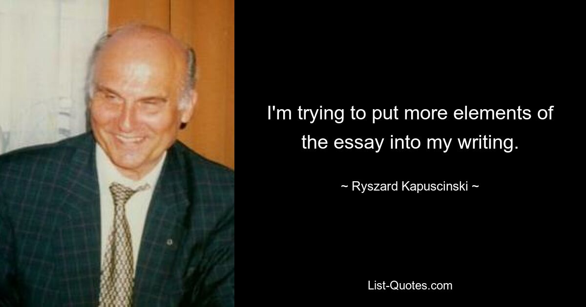 I'm trying to put more elements of the essay into my writing. — © Ryszard Kapuscinski