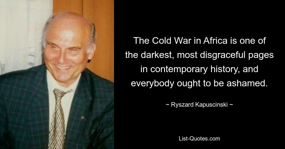 The Cold War in Africa is one of the darkest, most disgraceful pages in contemporary history, and everybody ought to be ashamed. — © Ryszard Kapuscinski