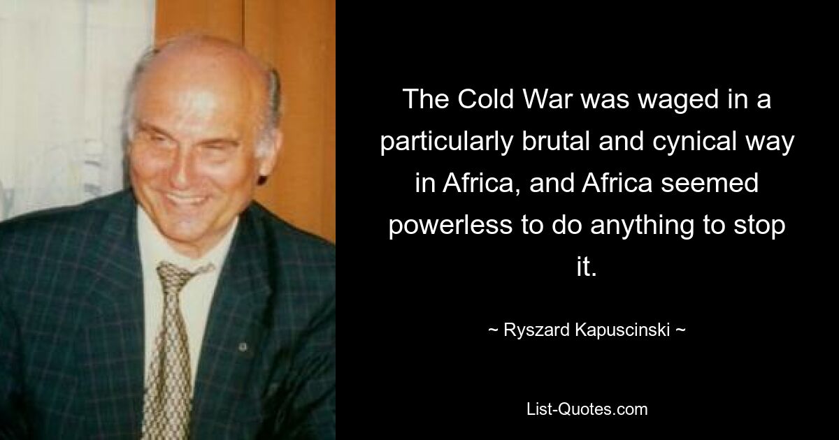 The Cold War was waged in a particularly brutal and cynical way in Africa, and Africa seemed powerless to do anything to stop it. — © Ryszard Kapuscinski