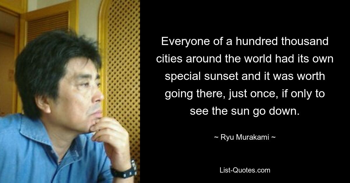 Everyone of a hundred thousand cities around the world had its own special sunset and it was worth going there, just once, if only to see the sun go down. — © Ryu Murakami