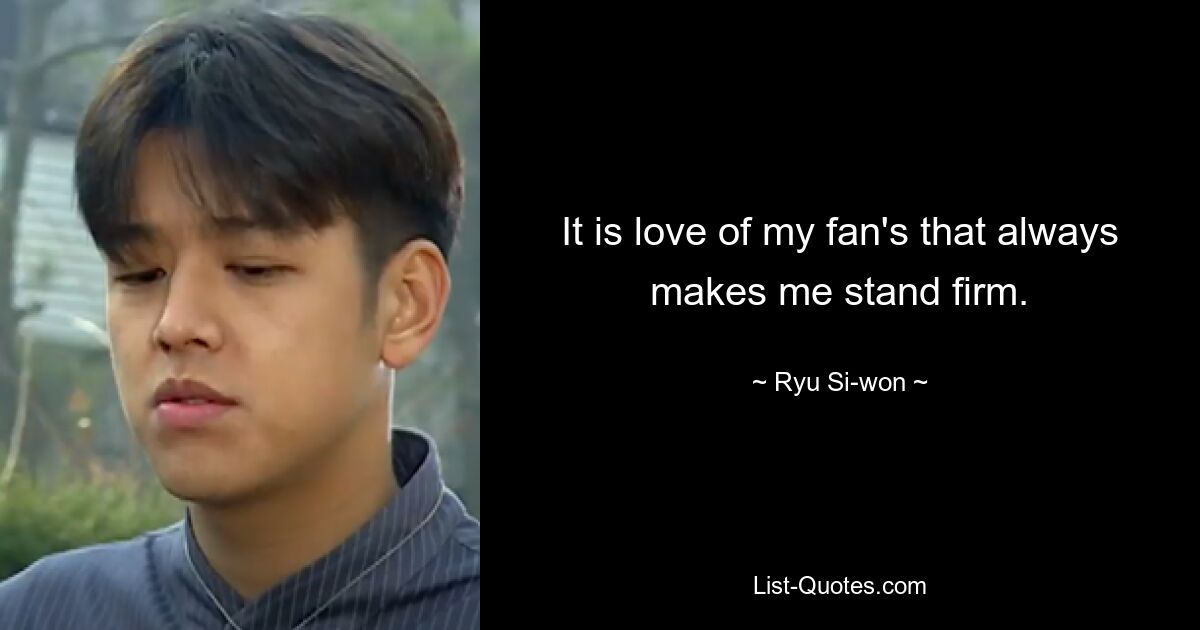 It is love of my fan's that always makes me stand firm. — © Ryu Si-won