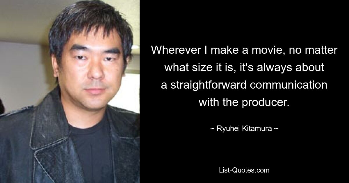 Wherever I make a movie, no matter what size it is, it's always about a straightforward communication with the producer. — © Ryuhei Kitamura