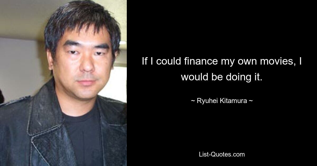 If I could finance my own movies, I would be doing it. — © Ryuhei Kitamura