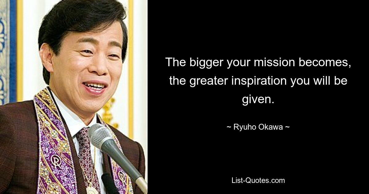 The bigger your mission becomes, the greater inspiration you will be given. — © Ryuho Okawa