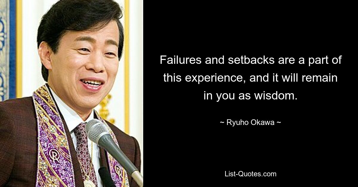 Failures and setbacks are a part of this experience, and it will remain in you as wisdom. — © Ryuho Okawa