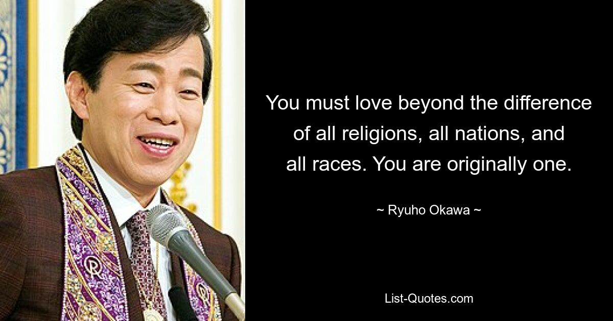 You must love beyond the difference of all religions, all nations, and all races. You are originally one. — © Ryuho Okawa