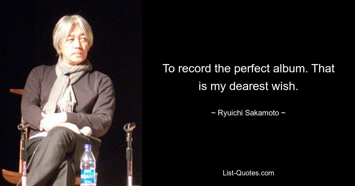 To record the perfect album. That is my dearest wish. — © Ryuichi Sakamoto