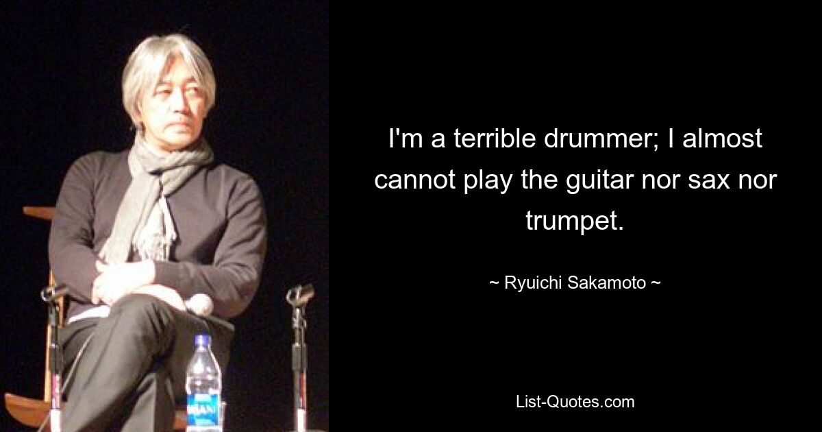 I'm a terrible drummer; I almost cannot play the guitar nor sax nor trumpet. — © Ryuichi Sakamoto