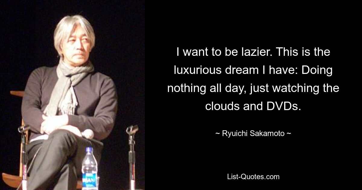 I want to be lazier. This is the luxurious dream I have: Doing nothing all day, just watching the clouds and DVDs. — © Ryuichi Sakamoto