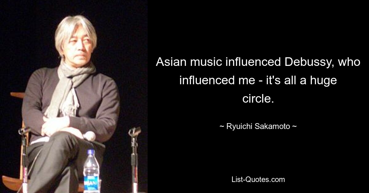 Asian music influenced Debussy, who influenced me - it's all a huge circle. — © Ryuichi Sakamoto