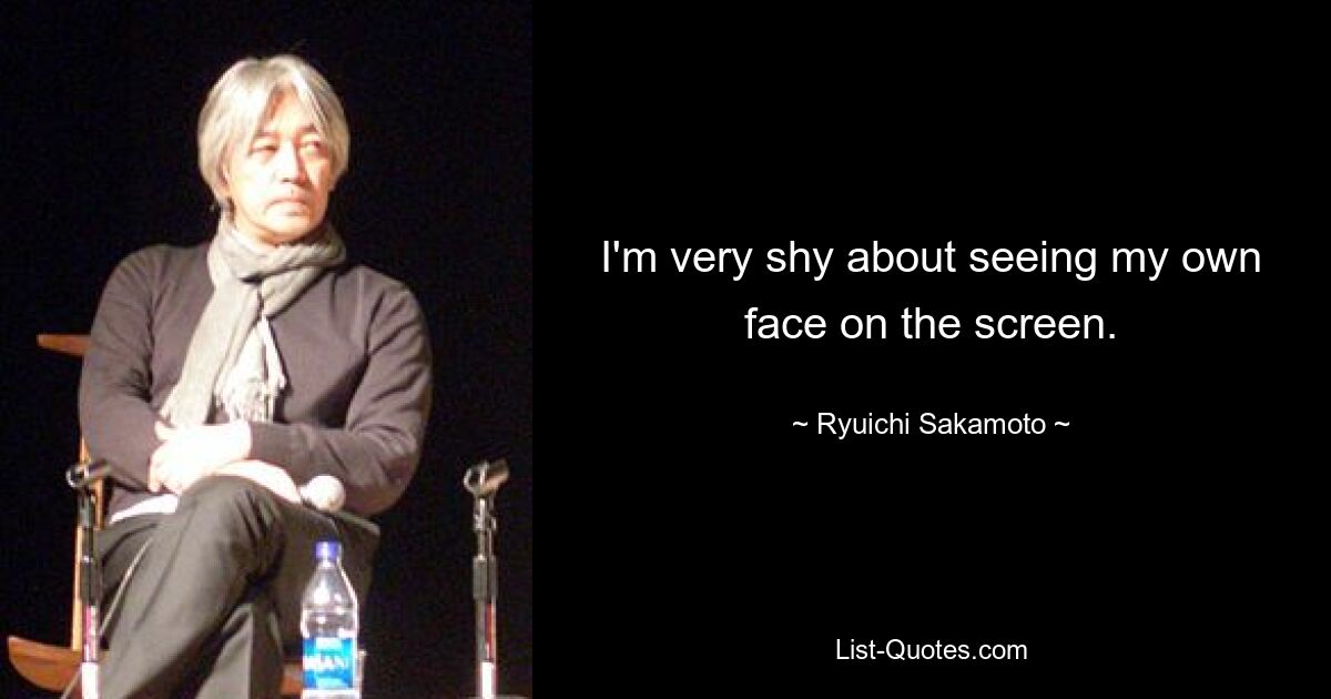 I'm very shy about seeing my own face on the screen. — © Ryuichi Sakamoto