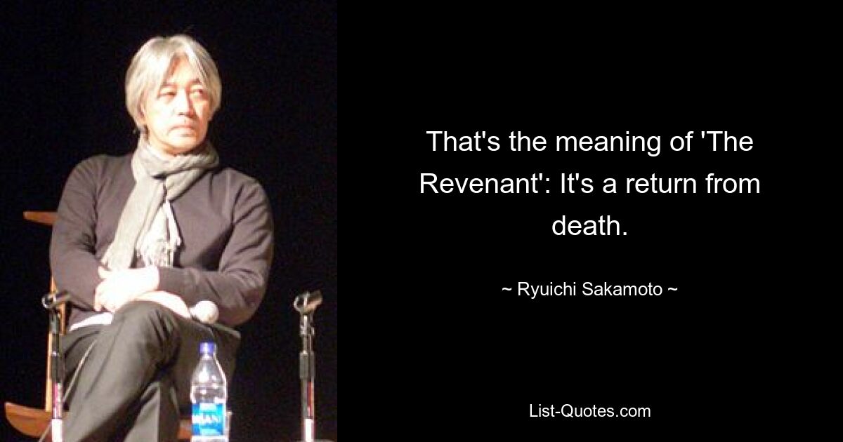 That's the meaning of 'The Revenant': It's a return from death. — © Ryuichi Sakamoto