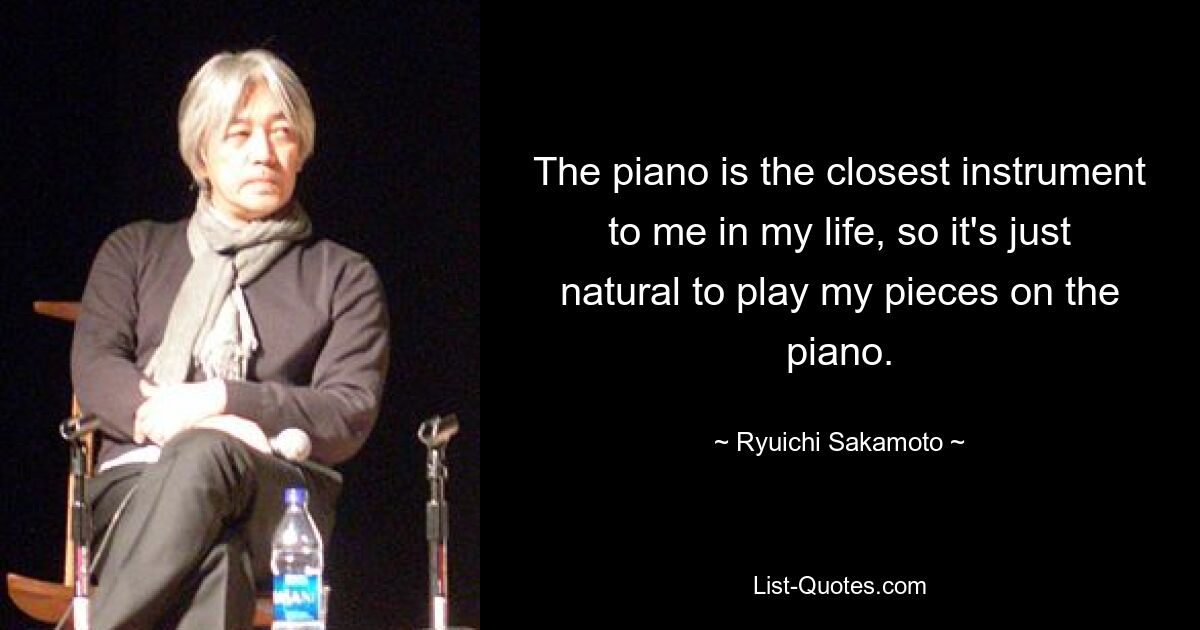 The piano is the closest instrument to me in my life, so it's just natural to play my pieces on the piano. — © Ryuichi Sakamoto