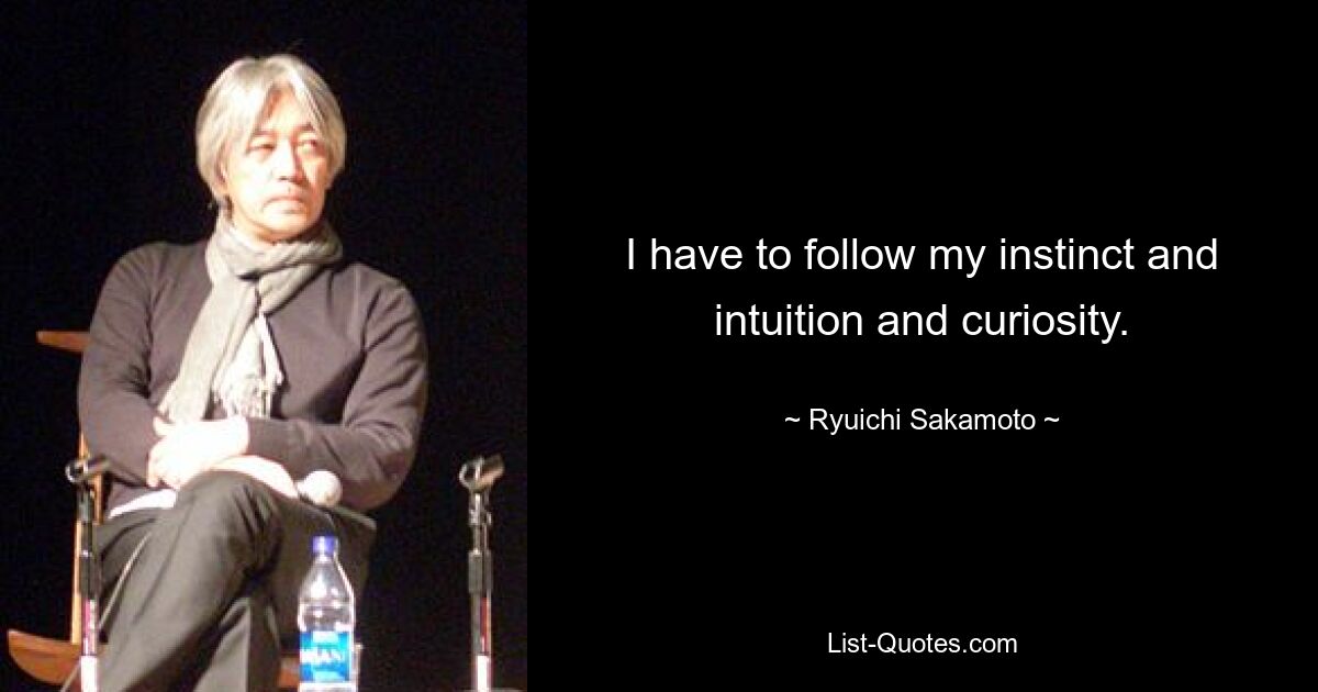 I have to follow my instinct and intuition and curiosity. — © Ryuichi Sakamoto