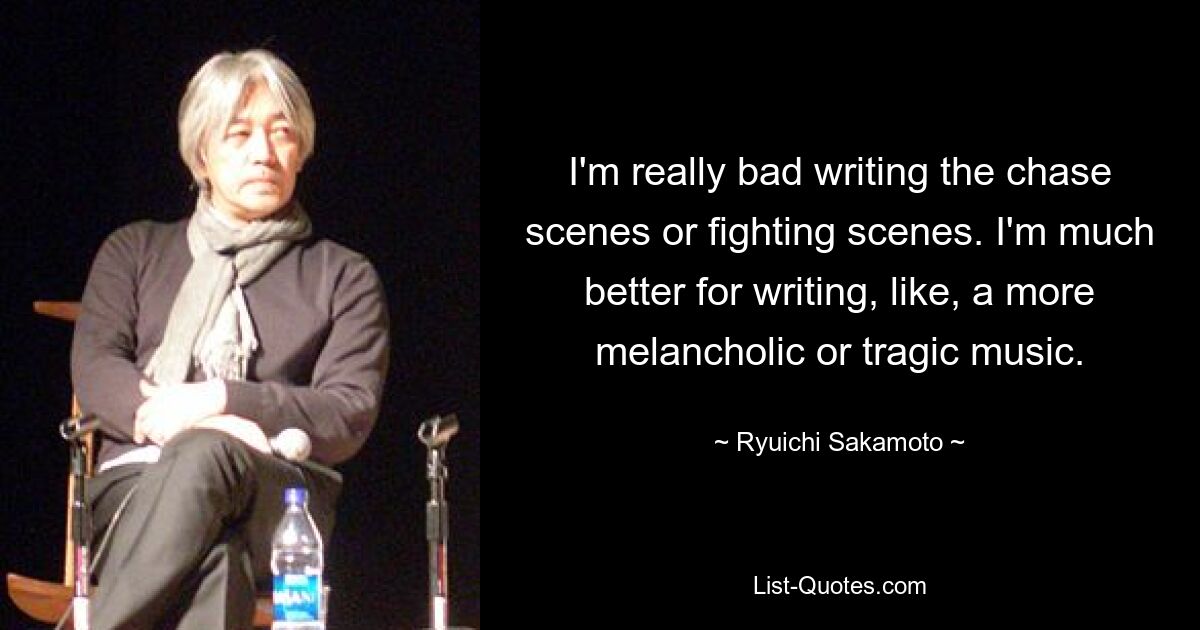 I'm really bad writing the chase scenes or fighting scenes. I'm much better for writing, like, a more melancholic or tragic music. — © Ryuichi Sakamoto