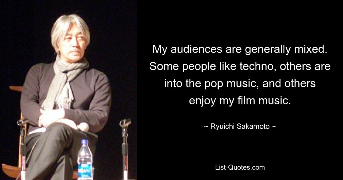 My audiences are generally mixed. Some people like techno, others are into the pop music, and others enjoy my film music. — © Ryuichi Sakamoto