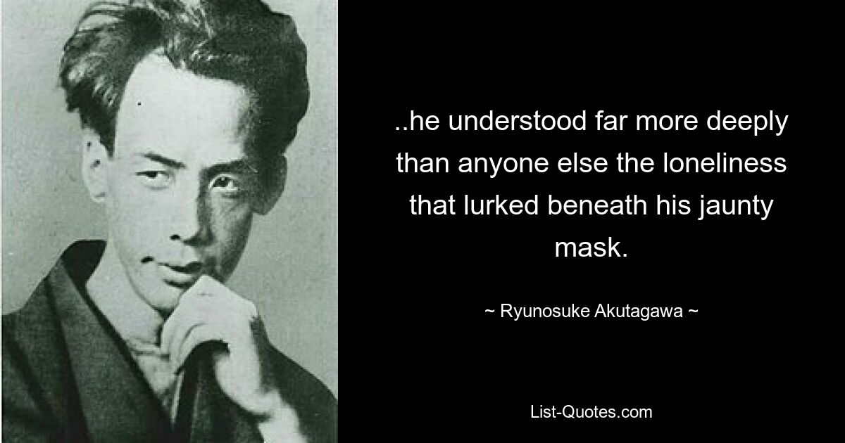 ..he understood far more deeply than anyone else the loneliness that lurked beneath his jaunty mask. — © Ryunosuke Akutagawa