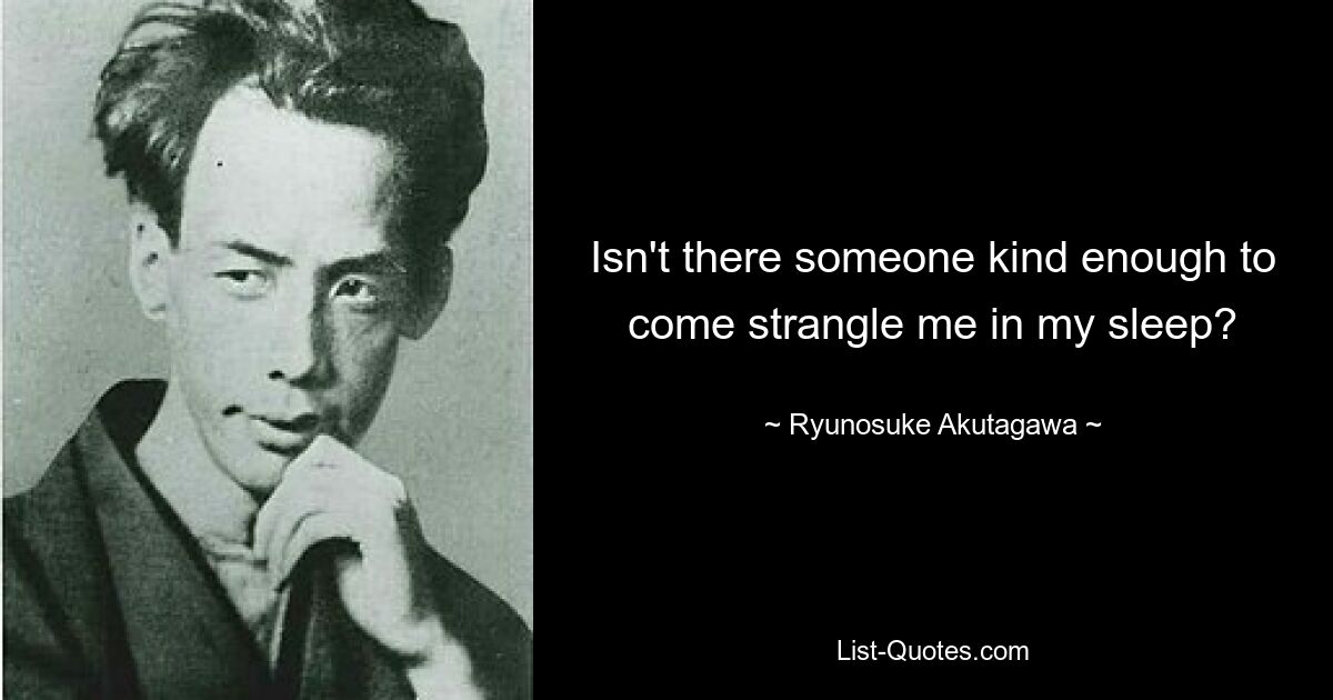 Isn't there someone kind enough to come strangle me in my sleep? — © Ryunosuke Akutagawa