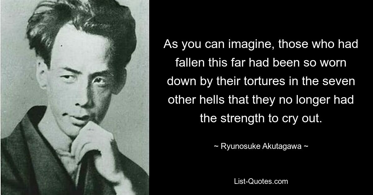 As you can imagine, those who had fallen this far had been so worn down by their tortures in the seven other hells that they no longer had the strength to cry out. — © Ryunosuke Akutagawa