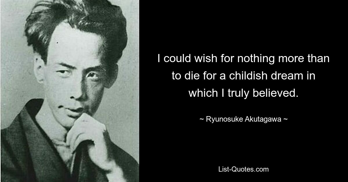 I could wish for nothing more than to die for a childish dream in which I truly believed. — © Ryunosuke Akutagawa