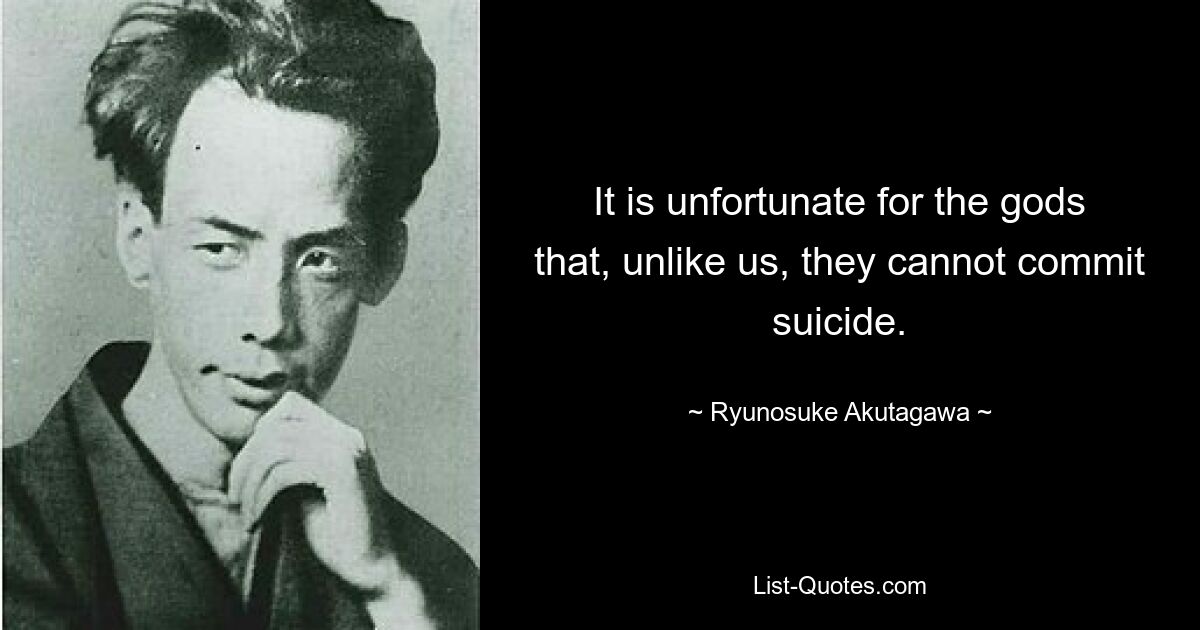 It is unfortunate for the gods that, unlike us, they cannot commit suicide. — © Ryunosuke Akutagawa