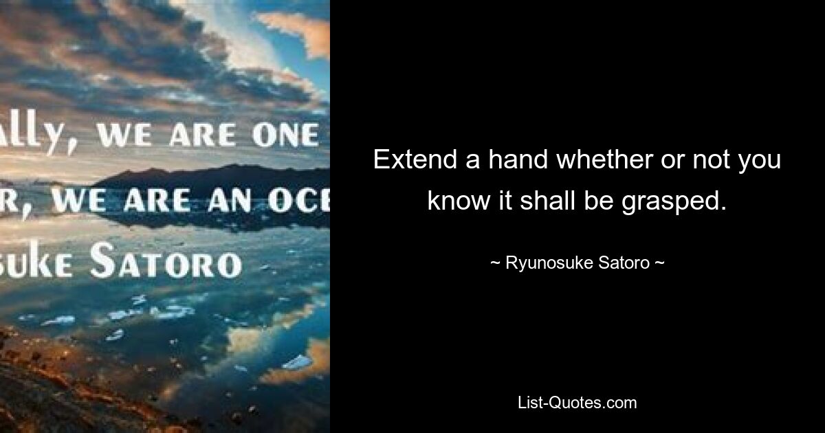 Extend a hand whether or not you know it shall be grasped. — © Ryunosuke Satoro