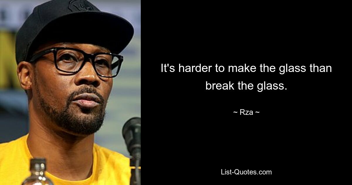 It's harder to make the glass than break the glass. — © Rza