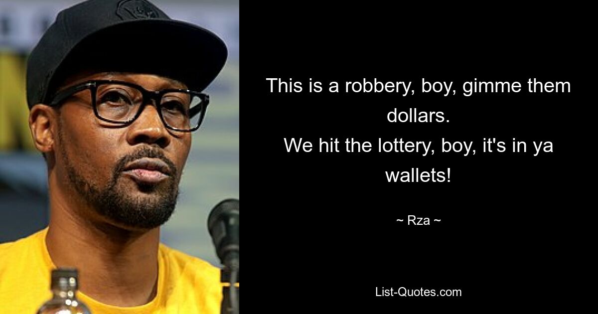 This is a robbery, boy, gimme them dollars.
We hit the lottery, boy, it's in ya wallets! — © Rza